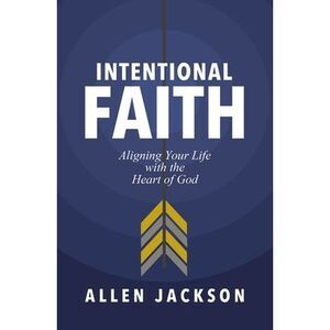 Intentional Faith: Aligning Your Life with the Heart of God -- Allen Jackson